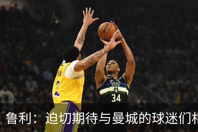 鲁利：迫切期待与曼城的球迷们相聚，这里的支持者令人难忘